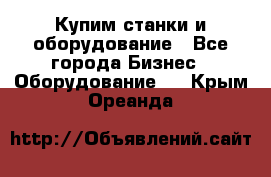 Купим станки и оборудование - Все города Бизнес » Оборудование   . Крым,Ореанда